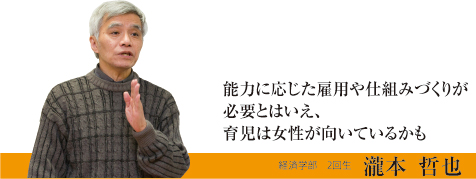 能力に応じた雇用や仕組みづくりが必要とはいえ、育児は女性が向いているかも　経済学部　2回生　瀧本　哲也