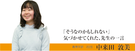 「そうなのかもしれない」気づかせてくれた、先生の一言　教育学部　2回生　中来田　敦美